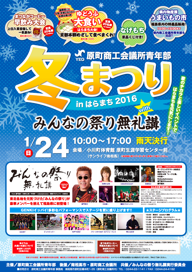 1/24（日）「冬まつり in はらまち with みんなの祭り 無礼講」 会場:南相馬･小川町体育館 原町生涯学習センター前 ※雨天決行 時間:冬まつり/10:00-17:00    みんなの祭り 無礼講 /13:00-16:00予定 出演:矢野きよ実･嘉門達夫･永島浩之･爛漫プロジェクト･中村耕一･Nobodyknows+･seeds+[地元マーチングチーム] 料金:観覧無料 主催･問:原町商工会議所青年部 TEL:0244-24-1141